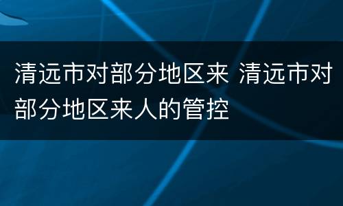 清远市对部分地区来 清远市对部分地区来人的管控