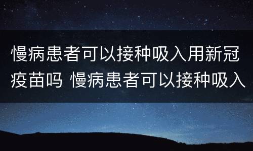 慢病患者可以接种吸入用新冠疫苗吗 慢病患者可以接种吸入用新冠疫苗吗
