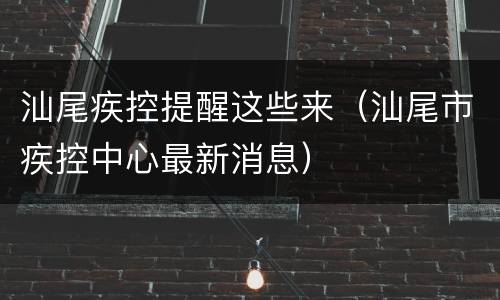 汕尾疾控提醒这些来（汕尾市疾控中心最新消息）