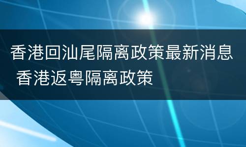 香港回汕尾隔离政策最新消息 香港返粤隔离政策