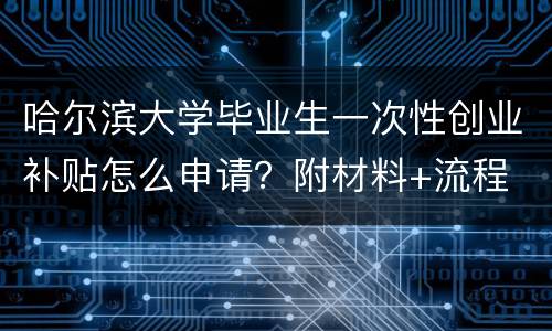 哈尔滨大学毕业生一次性创业补贴怎么申请？附材料+流程