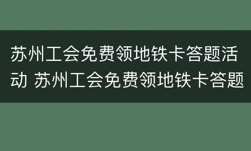 苏州工会免费领地铁卡答题活动 苏州工会免费领地铁卡答题活动