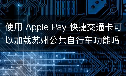使用 Apple Pay 快捷交通卡可以加载苏州公共自行车功能吗