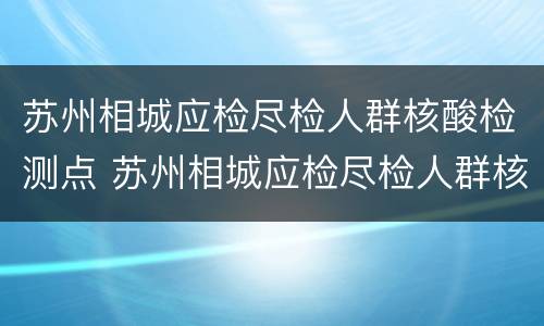 苏州相城应检尽检人群核酸检测点 苏州相城应检尽检人群核酸检测点查询