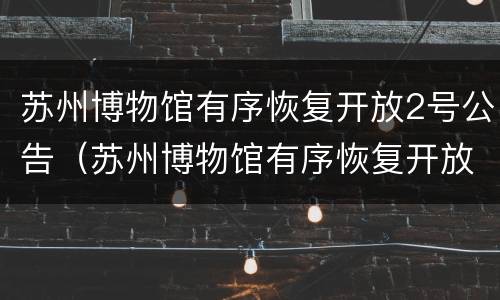 苏州博物馆有序恢复开放2号公告（苏州博物馆有序恢复开放2号公告了吗）