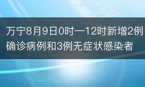 万宁8月9日0时—12时新增2例确诊病例和3例无症状感染者