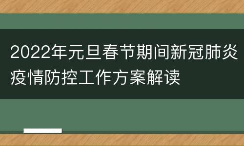 2022年元旦春节期间新冠肺炎疫情防控工作方案解读