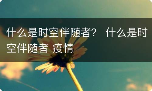 什么是时空伴随者？ 什么是时空伴随者 疫情