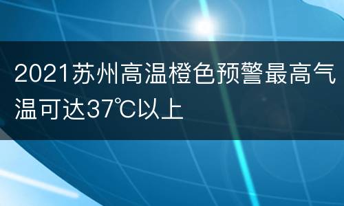 2021苏州高温橙色预警最高气温可达37℃以上