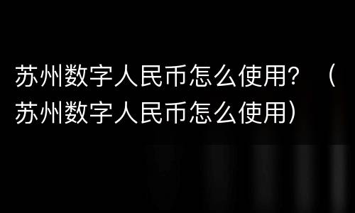苏州数字人民币怎么使用？（苏州数字人民币怎么使用）