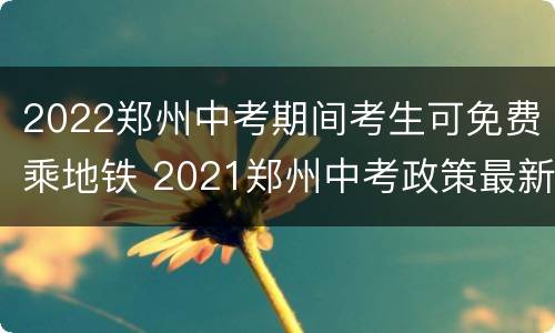 2022郑州中考期间考生可免费乘地铁 2021郑州中考政策最新