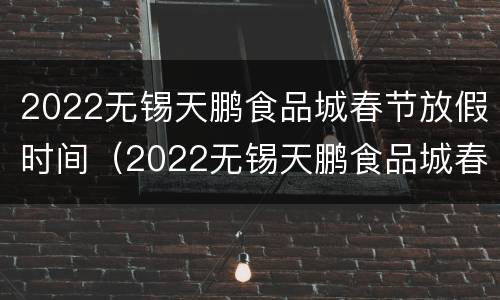 2022无锡天鹏食品城春节放假时间（2022无锡天鹏食品城春节放假时间是多少）