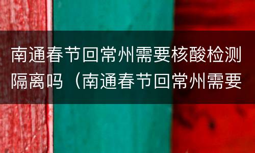 南通春节回常州需要核酸检测隔离吗（南通春节回常州需要核酸检测隔离吗最新消息）