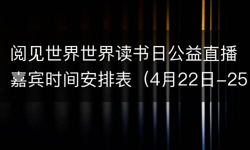 阅见世界世界读书日公益直播嘉宾时间安排表（4月22日-25日）