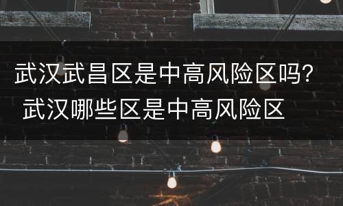 武汉武昌区是中高风险区吗？ 武汉哪些区是中高风险区