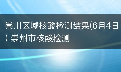 崇川区域核酸检测结果(6月4日) 崇州市核酸检测