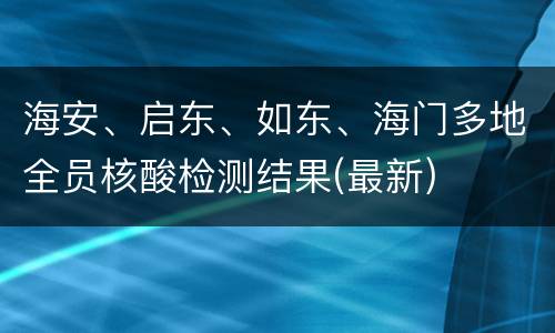 海安、启东、如东、海门多地全员核酸检测结果(最新)