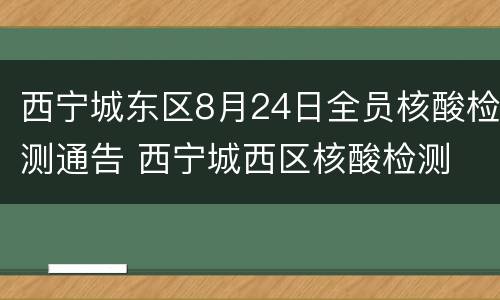 西宁城东区8月24日全员核酸检测通告 西宁城西区核酸检测