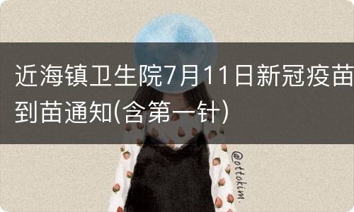 近海镇卫生院7月11日新冠疫苗到苗通知(含第一针)