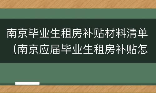 南京毕业生租房补贴材料清单（南京应届毕业生租房补贴怎么申请）