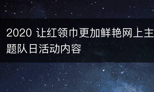 2020 让红领巾更加鲜艳网上主题队日活动内容