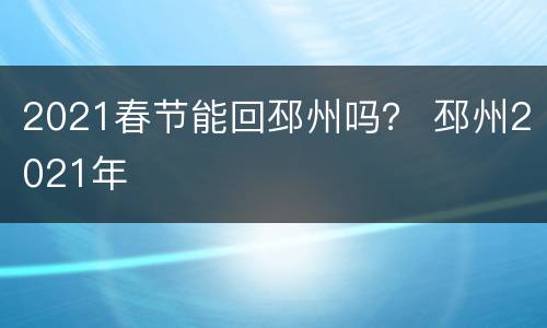 2021春节能回邳州吗？ 邳州2021年