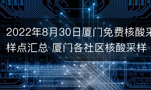 2022年8月30日厦门免费核酸采样点汇总 厦门各社区核酸采样点