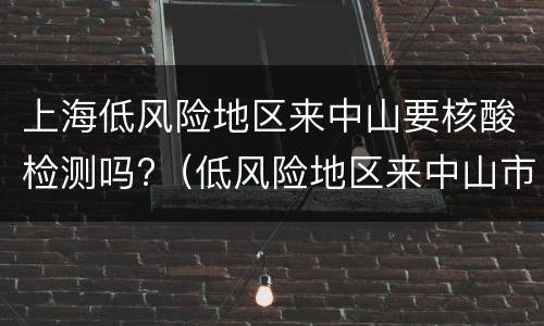 上海低风险地区来中山要核酸检测吗?（低风险地区来中山市要隔离吗）