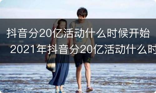 抖音分20亿活动什么时候开始 2021年抖音分20亿活动什么时候开始