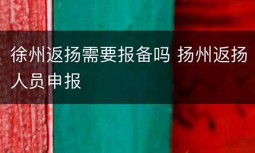 徐州返扬需要报备吗 扬州返扬人员申报