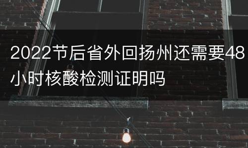 2022节后省外回扬州还需要48小时核酸检测证明吗