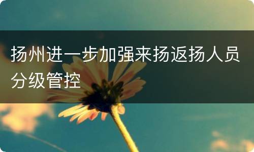 扬州进一步加强来扬返扬人员分级管控