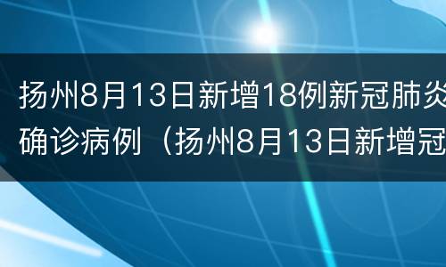 扬州8月13日新增18例新冠肺炎确诊病例（扬州8月13日新增冠状病例多少人）