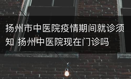 扬州市中医院疫情期间就诊须知 扬州中医院现在门诊吗