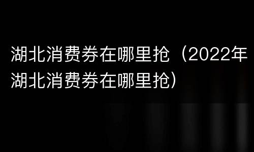 湖北消费券在哪里抢（2022年湖北消费券在哪里抢）