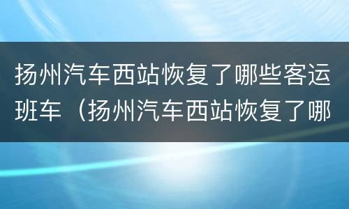 扬州汽车西站恢复了哪些客运班车（扬州汽车西站恢复了哪些客运班车运行）