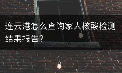 连云港怎么查询家人核酸检测结果报告?