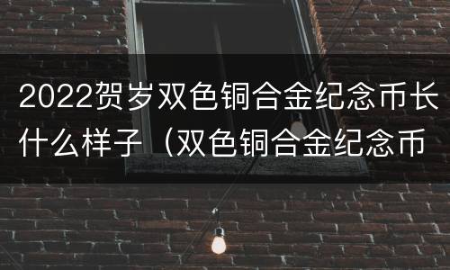 2022贺岁双色铜合金纪念币长什么样子（双色铜合金纪念币防伪特征）