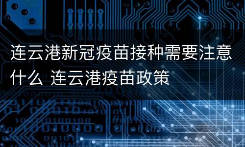 连云港新冠疫苗接种需要注意什么 连云港疫苗政策