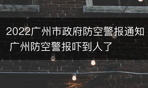 2022广州市政府防空警报通知 广州防空警报吓到人了