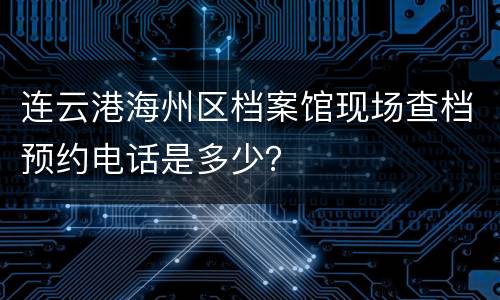 连云港海州区档案馆现场查档预约电话是多少？