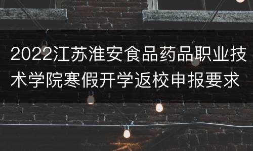 2022江苏淮安食品药品职业技术学院寒假开学返校申报要求