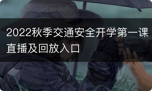 2022秋季交通安全开学第一课直播及回放入口