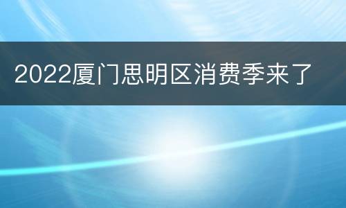 2022厦门思明区消费季来了