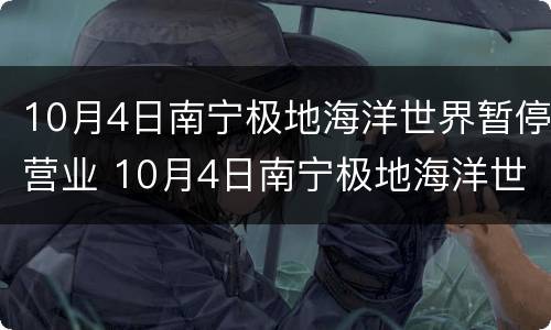 10月4日南宁极地海洋世界暂停营业 10月4日南宁极地海洋世界暂停营业原因