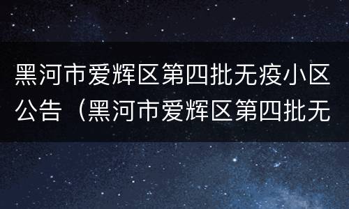 黑河市爱辉区第四批无疫小区公告（黑河市爱辉区第四批无疫小区公告公示）