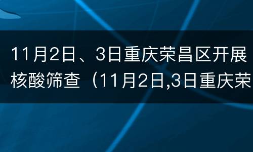 11月2日、3日重庆荣昌区开展核酸筛查（11月2日,3日重庆荣昌区开展核酸筛查的通知）
