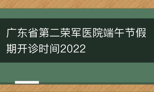 广东省第二荣军医院端午节假期开诊时间2022