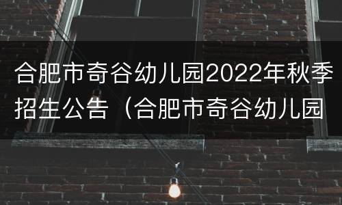 合肥市奇谷幼儿园2022年秋季招生公告（合肥市奇谷幼儿园2022年秋季招生公告电话）