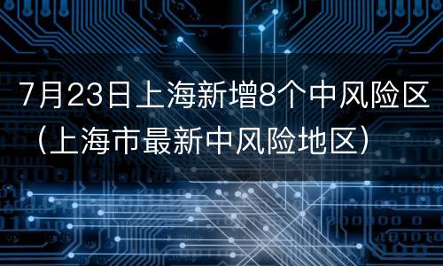 7月23日上海新增8个中风险区（上海市最新中风险地区）